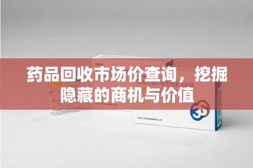 潍坊药品回收市场价查询，挖掘隐藏的商机与价值