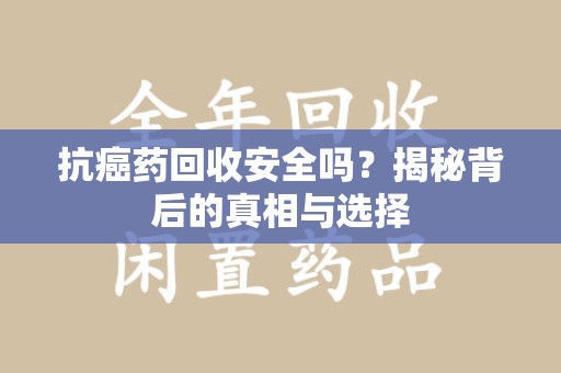 潍坊抗癌药回收安全吗？揭秘背后的真相与选择