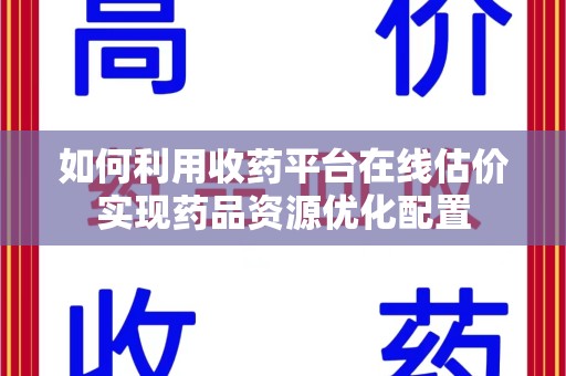 潍坊如何利用收药平台在线估价实现药品资源优化配置