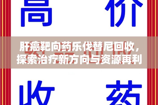 潍坊肝癌靶向药乐伐替尼回收，探索治疗新方向与资源再利用