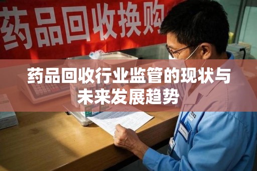 潍坊药品回收行业监管的现状与未来发展趋势
