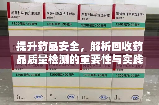 潍坊提升药品安全，解析回收药品质量检测的重要性与实践