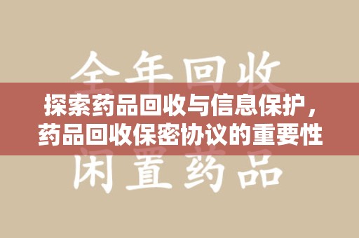 潍坊探索药品回收与信息保护，药品回收保密协议的重要性及实践路径