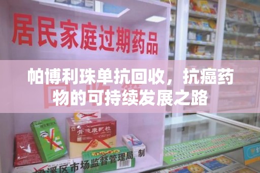 潍坊帕博利珠单抗回收，抗癌药物的可持续发展之路