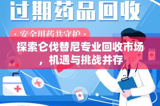 潍坊探索仑伐替尼专业回收市场，机遇与挑战并存
