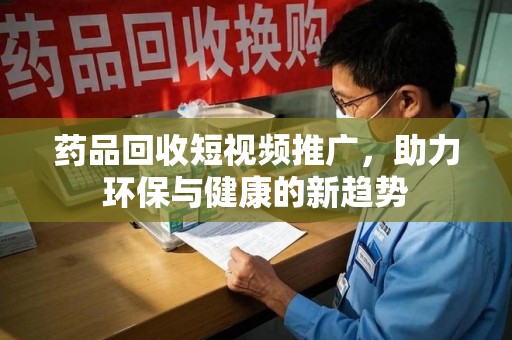 潍坊药品回收短视频推广，助力环保与健康的新趋势