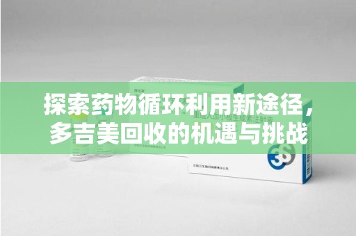 潍坊探索药物循环利用新途径，多吉美回收的机遇与挑战
