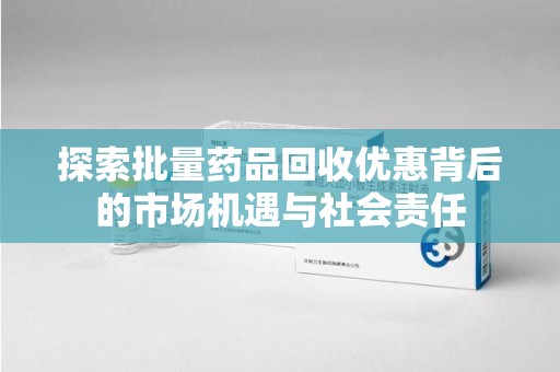 潍坊探索批量药品回收优惠背后的市场机遇与社会责任