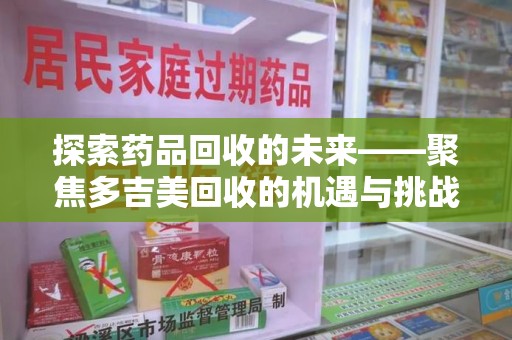 潍坊探索药品回收的未来——聚焦多吉美回收的机遇与挑战