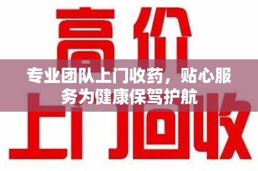 潍坊专业团队上门收药，贴心服务为健康保驾护航