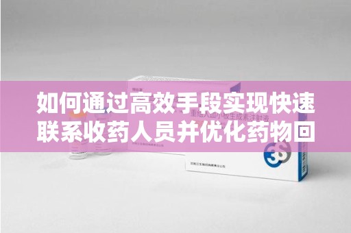 潍坊如何通过高效手段实现快速联系收药人员并优化药物回收流程