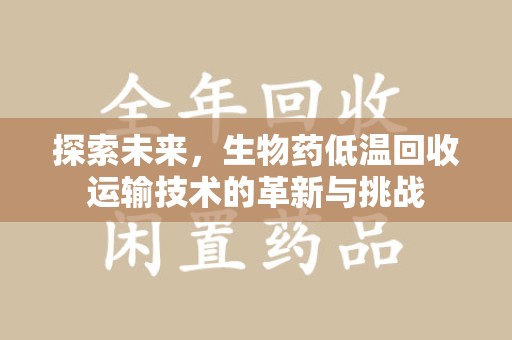 潍坊探索未来，生物药低温回收运输技术的革新与挑战