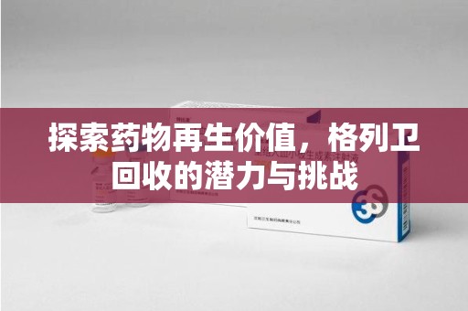 潍坊探索药物再生价值，格列卫回收的潜力与挑战