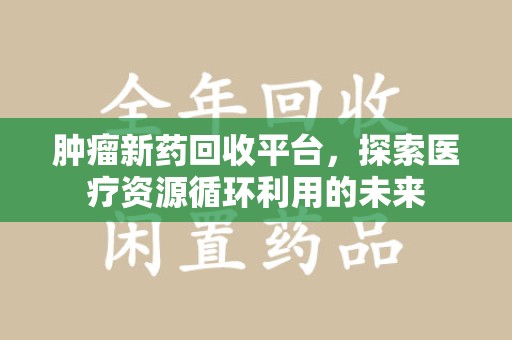 潍坊肿瘤新药回收平台，探索医疗资源循环利用的未来