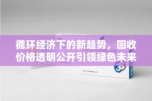 潍坊循环经济下的新趋势，回收价格透明公开引领绿色未来