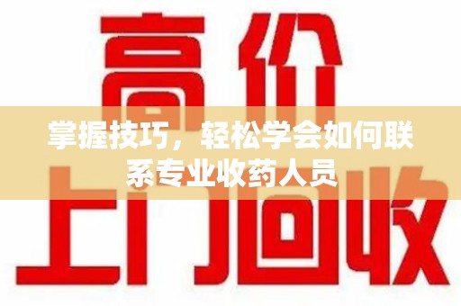 潍坊掌握技巧，轻松学会如何联系专业收药人员