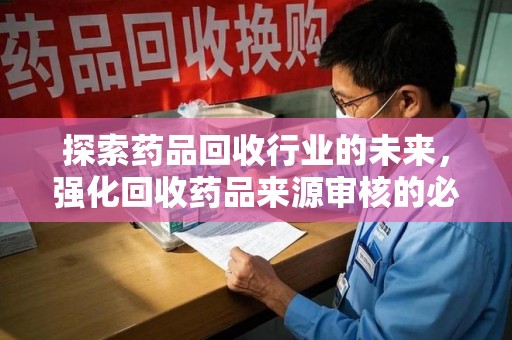 潍坊探索药品回收行业的未来，强化回收药品来源审核的必要性