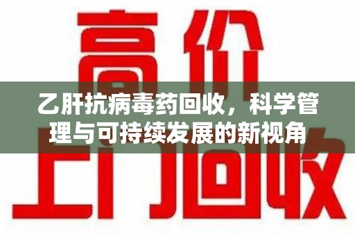 潍坊乙肝抗病毒药回收，科学管理与可持续发展的新视角