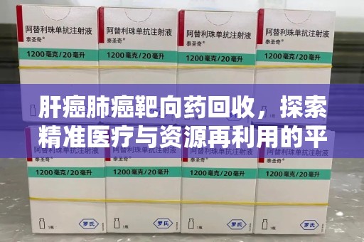 潍坊肝癌肺癌靶向药回收，探索精准医疗与资源再利用的平衡
