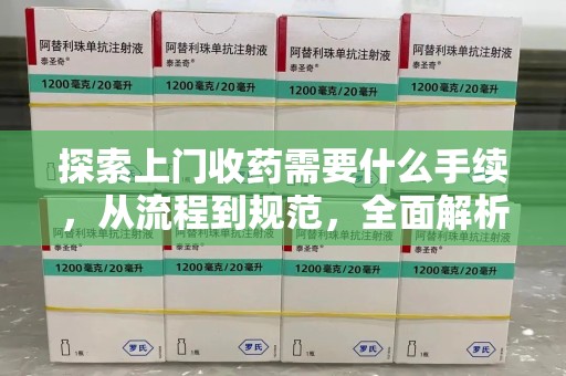 潍坊探索上门收药需要什么手续，从流程到规范，全面解析