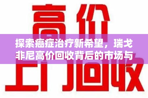 潍坊探索癌症治疗新希望，瑞戈非尼高价回收背后的市场与意义