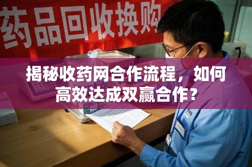 潍坊揭秘收药网合作流程，如何高效达成双赢合作？