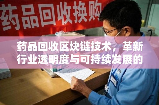 潍坊药品回收区块链技术，革新行业透明度与可持续发展的关键