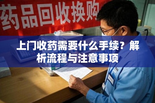 潍坊上门收药需要什么手续？解析流程与注意事项