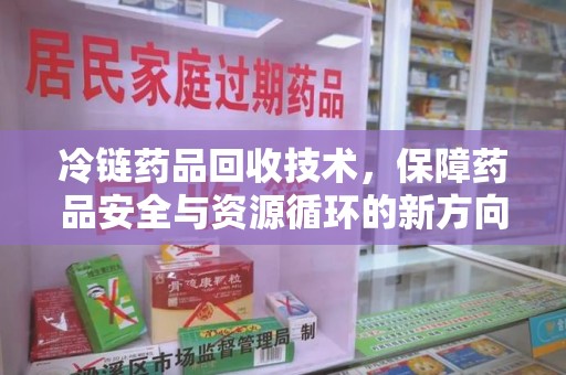 潍坊冷链药品回收技术，保障药品安全与资源循环的新方向