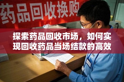 潍坊探索药品回收市场，如何实现回收药品当场结款的高效模式