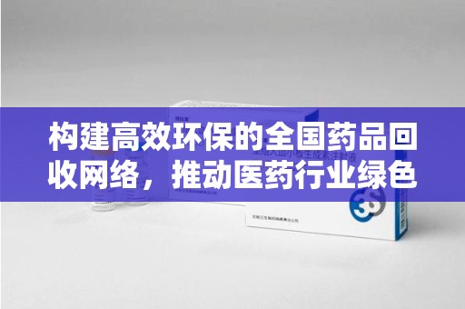 潍坊构建高效环保的全国药品回收网络，推动医药行业绿色转型