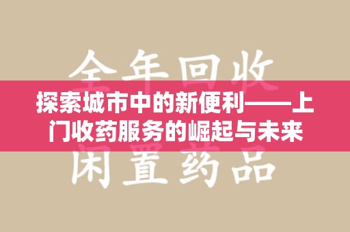潍坊探索城市中的新便利——上门收药服务的崛起与未来