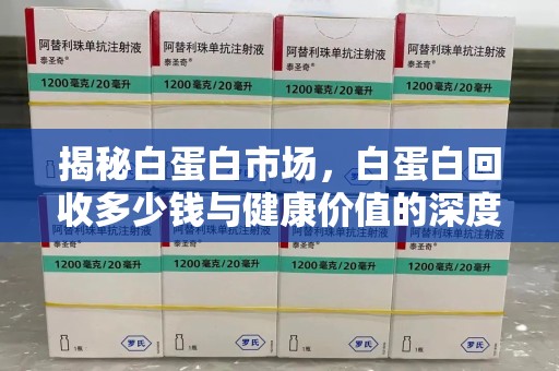 潍坊揭秘白蛋白市场，白蛋白回收多少钱与健康价值的深度探讨