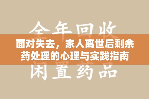 潍坊面对失去，家人离世后剩余药处理的心理与实践指南