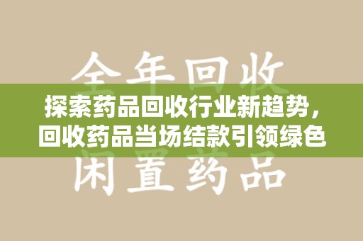 潍坊探索药品回收行业新趋势，回收药品当场结款引领绿色经济浪潮