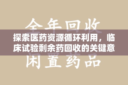 潍坊探索医药资源循环利用，临床试验剩余药回收的关键意义