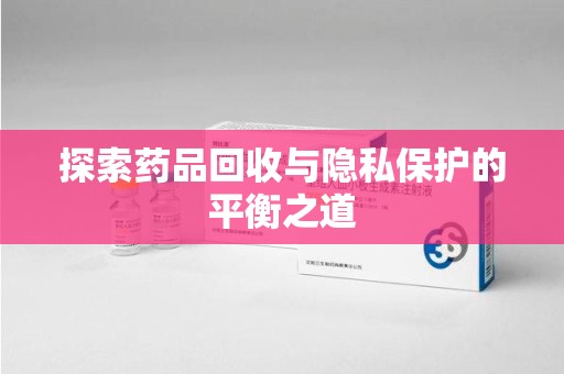 潍坊探索药品回收与隐私保护的平衡之道