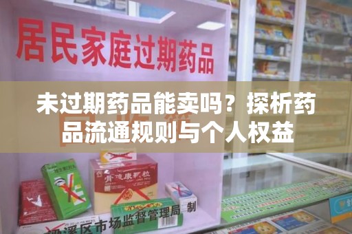 潍坊未过期药品能卖吗？探析药品流通规则与个人权益