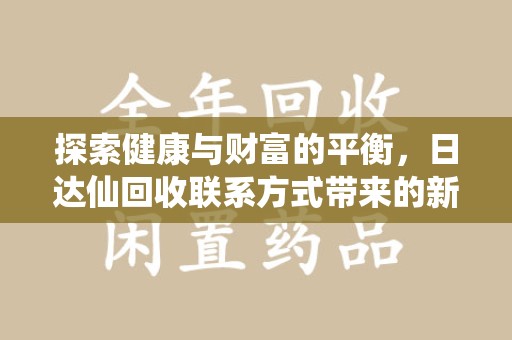 潍坊探索健康与财富的平衡，日达仙回收联系方式带来的新机遇
