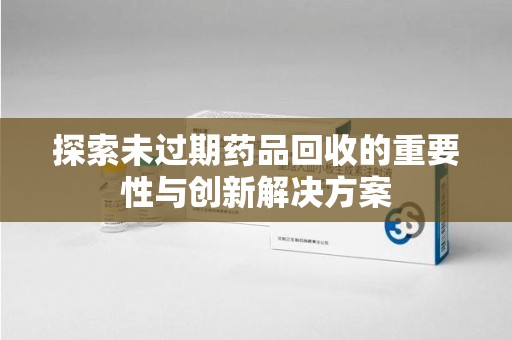 潍坊探索未过期药品回收的重要性与创新解决方案
