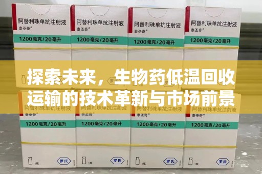 潍坊探索未来，生物药低温回收运输的技术革新与市场前景