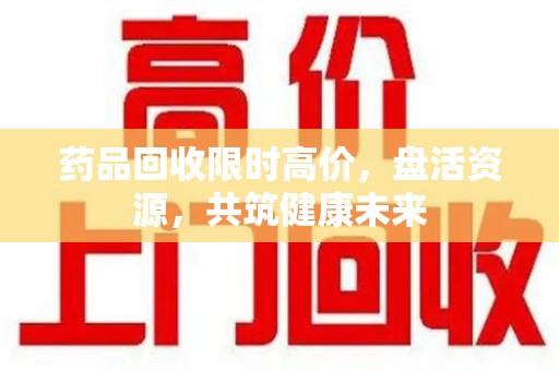 潍坊药品回收限时高价，盘活资源，共筑健康未来