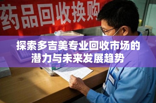 潍坊探索多吉美专业回收市场的潜力与未来发展趋势