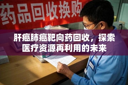 潍坊肝癌肺癌靶向药回收，探索医疗资源再利用的未来