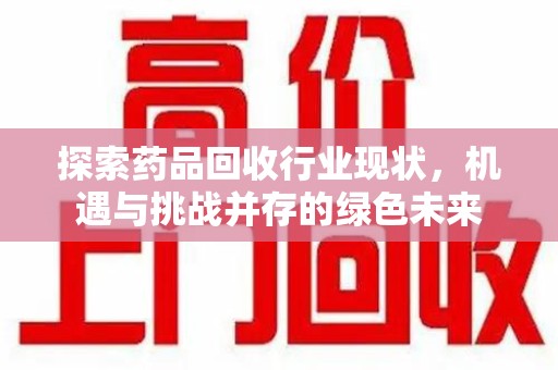 潍坊探索药品回收行业现状，机遇与挑战并存的绿色未来
