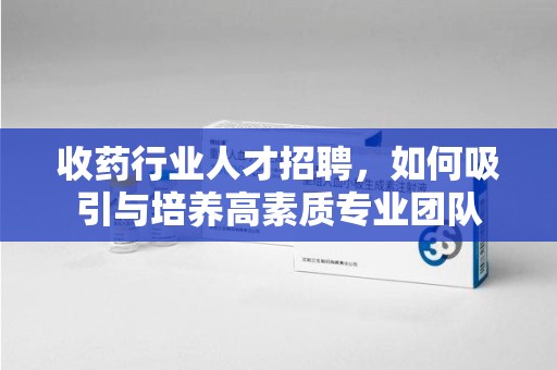 潍坊收药行业人才招聘，如何吸引与培养高素质专业团队