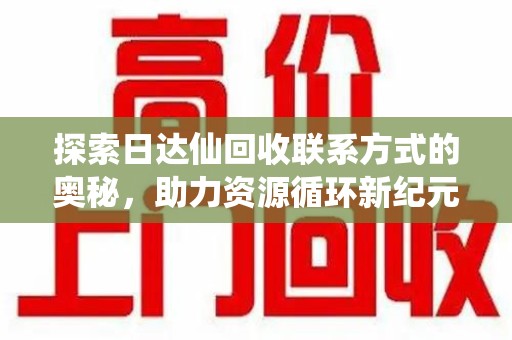 潍坊探索日达仙回收联系方式的奥秘，助力资源循环新纪元