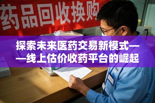 潍坊探索未来医药交易新模式——线上估价收药平台的崛起与价值