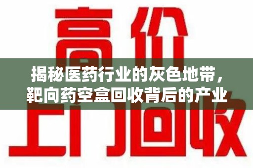 潍坊揭秘医药行业的灰色地带，靶向药空盒回收背后的产业链