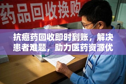 潍坊抗癌药回收即时到账，解决患者难题，助力医药资源优化
